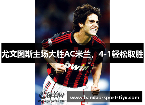 尤文图斯主场大胜AC米兰，4-1轻松取胜